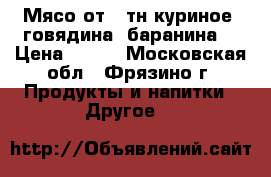 Мясо от 1 тн куриное, говядина, баранина. › Цена ­ 220 - Московская обл., Фрязино г. Продукты и напитки » Другое   